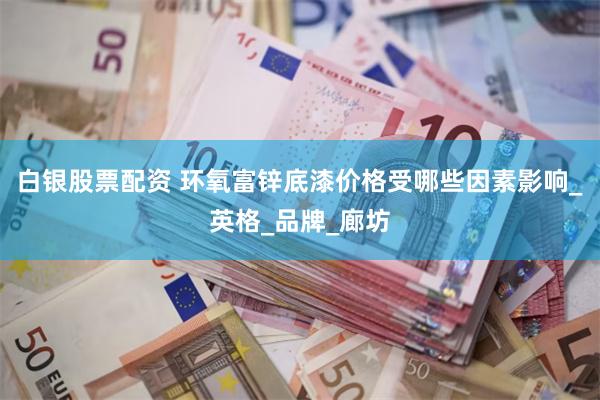 白银股票配资 环氧富锌底漆价格受哪些因素影响_英格_品牌_廊坊