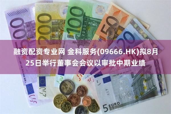 融资配资专业网 金科服务(09666.HK)拟8月25日举行董事会会议以审批中期业绩