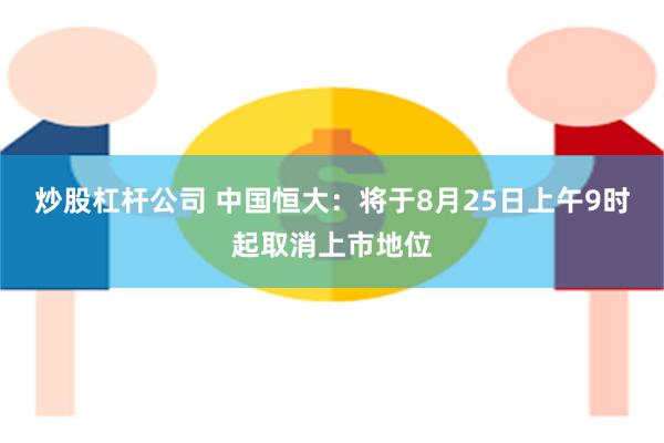 炒股杠杆公司 中国恒大：将于8月25日上午9时起取消上市地位