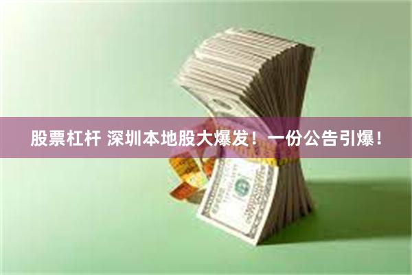 股票杠杆 深圳本地股大爆发！一份公告引爆！
