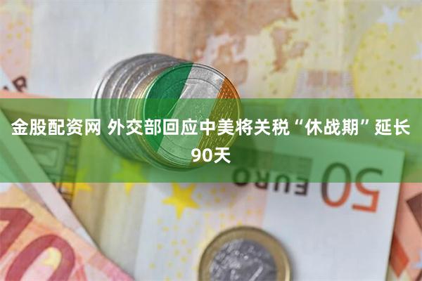 金股配资网 外交部回应中美将关税“休战期”延长90天