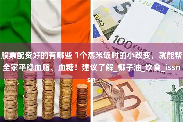 股票配资好的有哪些 1个蒸米饭时的小改变，就能帮全家平稳血脂、血糖！建议了解_椰子油_饮食_issn