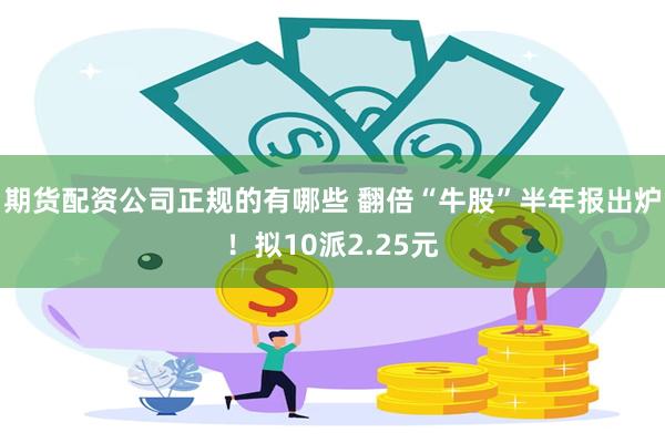 期货配资公司正规的有哪些 翻倍“牛股”半年报出炉！拟10派2.25元