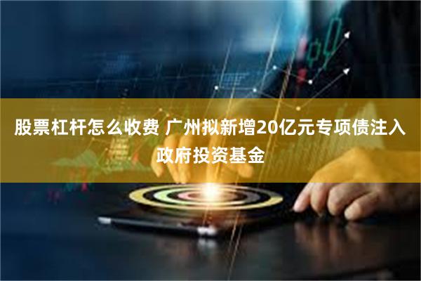 股票杠杆怎么收费 广州拟新增20亿元专项债注入政府投资基金