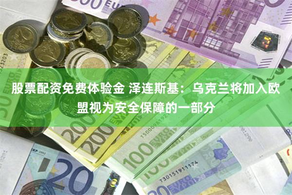 股票配资免费体验金 泽连斯基：乌克兰将加入欧盟视为安全保障的一部分