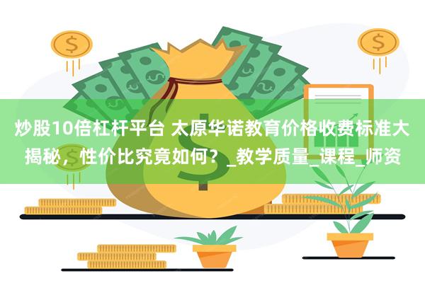 炒股10倍杠杆平台 太原华诺教育价格收费标准大揭秘，性价比究竟如何？_教学质量_课程_师资