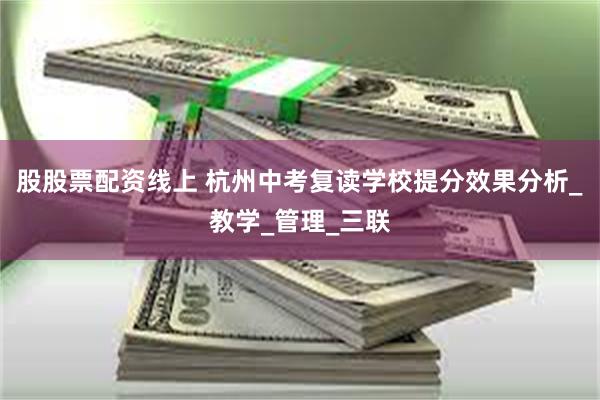 股股票配资线上 杭州中考复读学校提分效果分析_教学_管理_三联