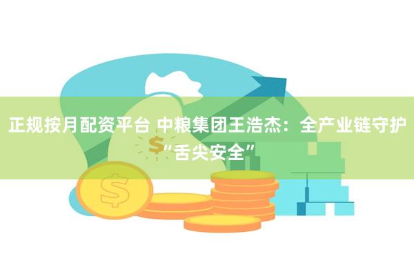 正规按月配资平台 中粮集团王浩杰：全产业链守护“舌尖安全”