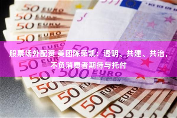 股票场外配资 美团陈荣凯：透明、共建、共治，不负消费者期待与托付