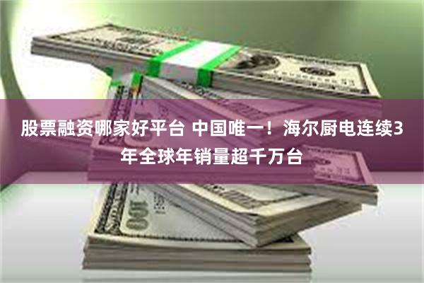股票融资哪家好平台 中国唯一！海尔厨电连续3年全球年销量超千万台