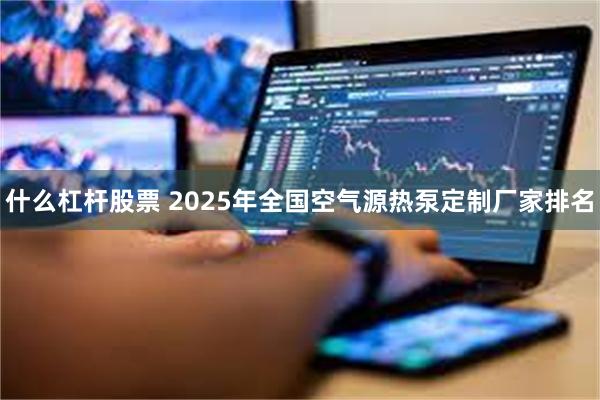 什么杠杆股票 2025年全国空气源热泵定制厂家排名