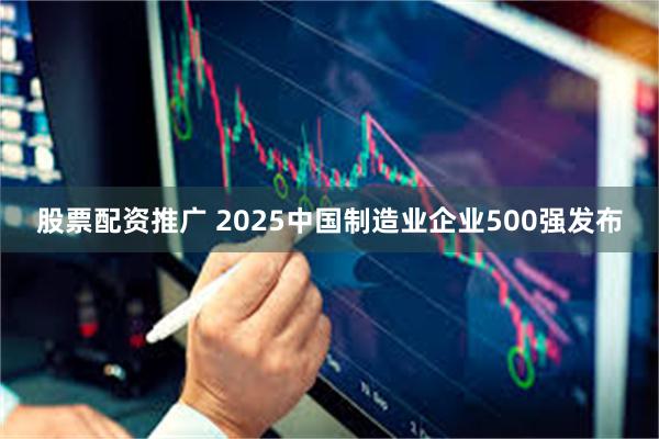 股票配资推广 2025中国制造业企业500强发布
