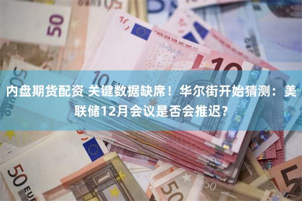 内盘期货配资 关键数据缺席!华尔街开始猜测:美联储12月会议是否会推迟?