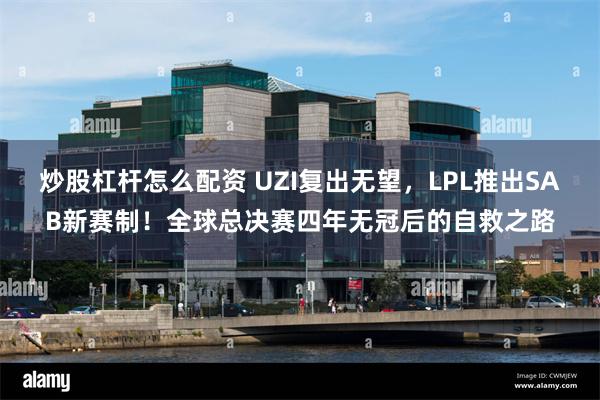 炒股杠杆怎么配资 UZI复出无望,LPL推出SAB新赛制!全球总决赛四年无冠后的自救之路