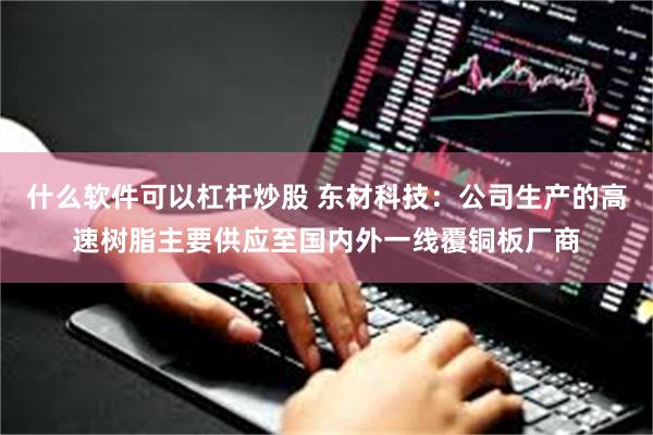什么软件可以杠杆炒股 东材科技：公司生产的高速树脂主要供应至国内外一线覆铜板厂商