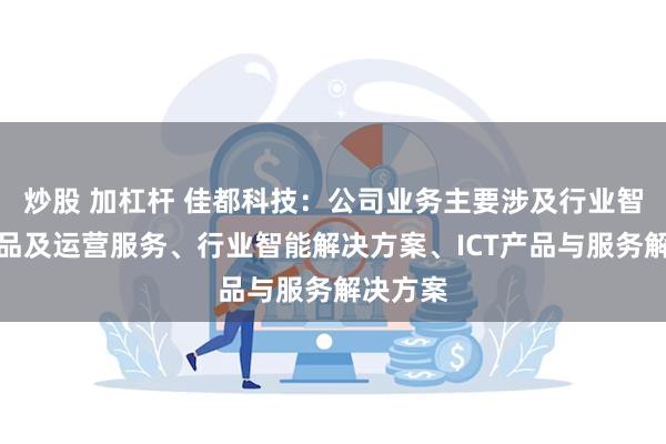 炒股 加杠杆 佳都科技：公司业务主要涉及行业智能化产品及运营服务、行业智能解决方案、ICT产品与服务解决方案