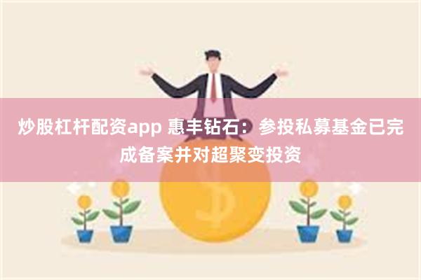 炒股杠杆配资app 惠丰钻石：参投私募基金已完成备案并对超聚变投资