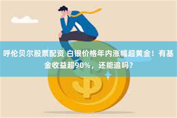 呼伦贝尔股票配资 白银价格年内涨幅超黄金！有基金收益超90%，还能追吗？