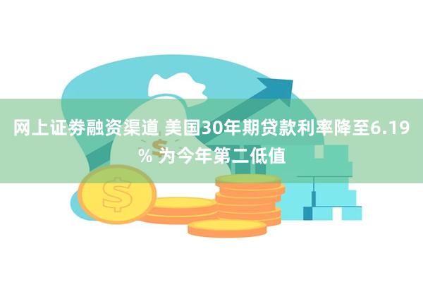 网上证劵融资渠道 美国30年期贷款利率降至6.19% 为今年第二低值