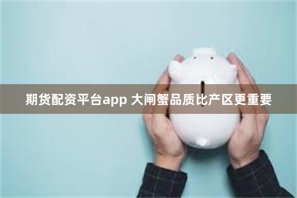 期货配资平台app 大闸蟹品质比产区更重要