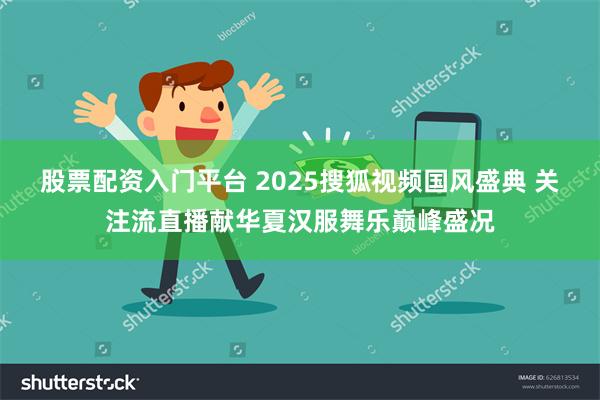 股票配资入门平台 2025搜狐视频国风盛典 关注流直播献华夏汉服舞乐巅峰盛况