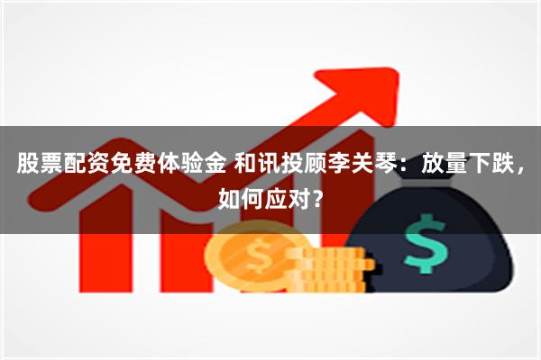 股票配资免费体验金 和讯投顾李关琴:放量下跌,如何应对?