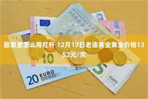 股票里怎么用杠杆 12月17日老庙黄金黄金价格1352元/克