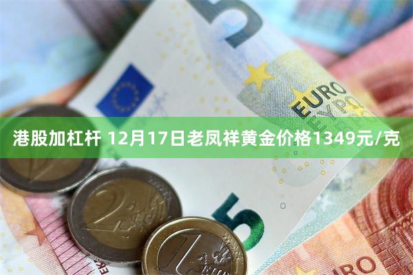 港股加杠杆 12月17日老凤祥黄金价格1349元/克